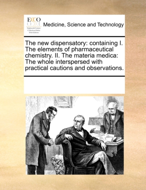 The New Dispensatory : Containing I. the Elements of Pharmaceutical Chemistry. II. the Materia Medica: The Whole Interspersed with Practical Cautions and Observations., Paperback / softback Book