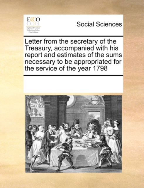 Letter from the Secretary of the Treasury, Accompanied with His Report and Estimates of the Sums Necessary to Be Appropriated for the Service of the Year 1798, Paperback / softback Book