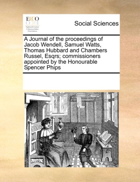 A Journal of the Proceedings of Jacob Wendell, Samuel Watts, Thomas Hubbard and Chambers Russel, Esqrs; Commissioners Appointed by the Honourable Spencer Phips, Paperback / softback Book