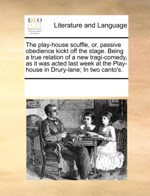 The Play-House Scuffle, Or, Passive Obedience Kickt Off the Stage. Being a True Relation of a New Tragi-Comedy, as It Was Acted Last Week at the Play-House in Drury-Lane; In Two Canto's., Paperback / softback Book