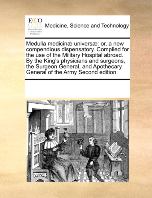 Medulla Medicinae Universae : Or, a New Compendious Dispensatory. Compiled for the Use of the Military Hospital Abroad. by the King's Physicians and Surgeons, the Surgeon General, and Apothecary Gener, Paperback / softback Book