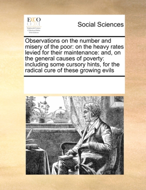 Observations on the Number and Misery of the Poor : On the Heavy Rates Levied for Their Maintenance: And, on the General Causes of Poverty: Including Some Cursory Hints, for the Radical Cure of These, Paperback / softback Book