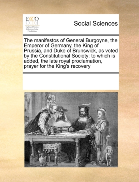 The Manifestos of General Burgoyne, the Emperor of Germany, the King of Prussia, and Duke of Brunswick, as Voted by the Constitutional Society : To Which Is Added, the Late Royal Proclamation, Prayer, Paperback / softback Book
