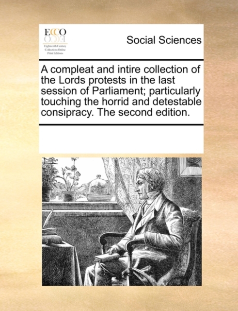 A Compleat and Intire Collection of the Lords Protests in the Last Session of Parliament; Particularly Touching the Horrid and Detestable Consipracy. the Second Edition., Paperback / softback Book
