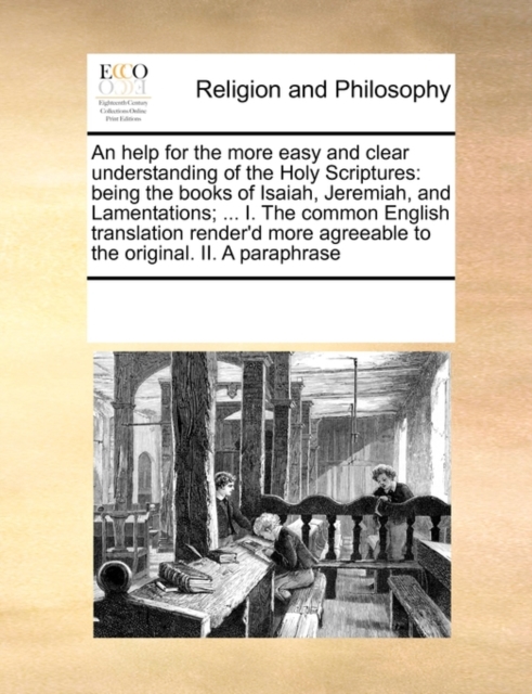 An Help for the More Easy and Clear Understanding of the Holy Scriptures : Being the Books of Isaiah, Jeremiah, and Lamentations; ... I. the Common English Translation Render'd More Agreeable to the O, Paperback / softback Book