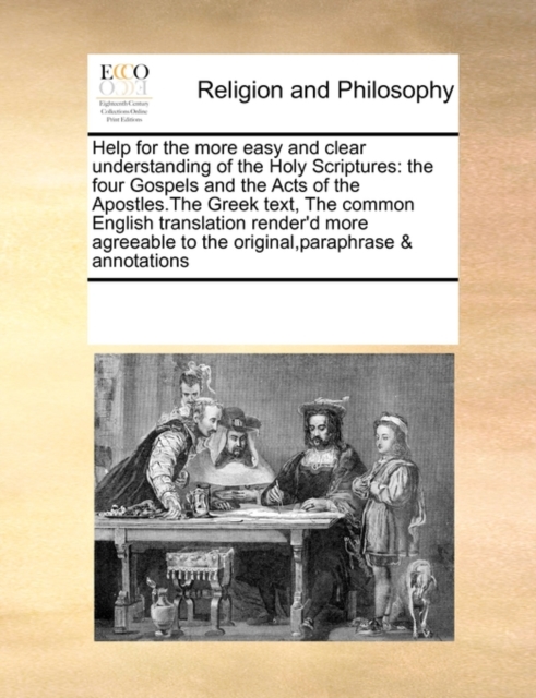 Help for the More Easy and Clear Understanding of the Holy Scriptures : The Four Gospels and the Acts of the Apostles.the Greek Text, the Common English Translation Render'd More Agreeable to the Orig, Paperback / softback Book