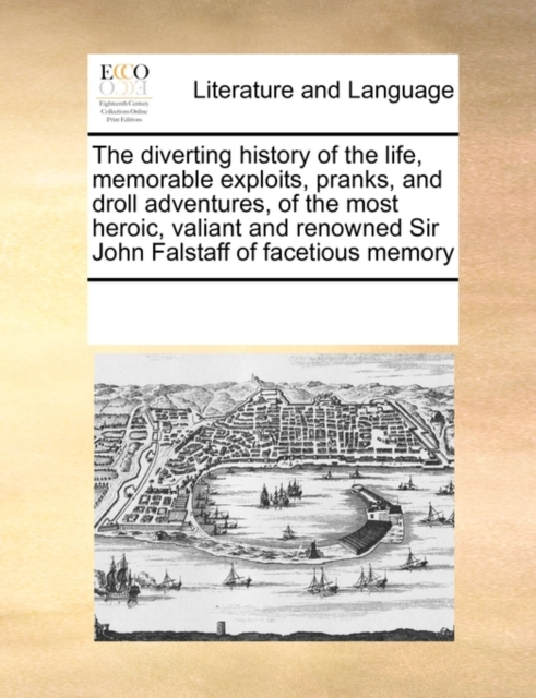 The Diverting History of the Life, Memorable Exploits, Pranks, and Droll Adventures, of the Most Heroic, Valiant and Renowned Sir John Falstaff of Facetious Memory, Paperback / softback Book