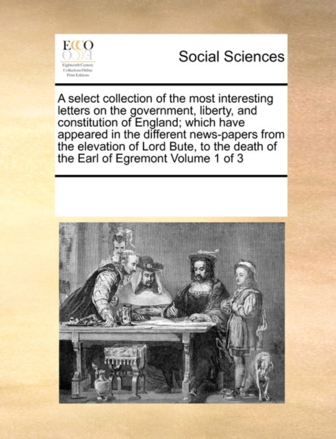 A Select Collection of the Most Interesting Letters on the Government, Liberty, and Constitution of England; Which Have Appeared in the Different News-Papers from the Elevation of Lord Bute, to the De, Paperback / softback Book