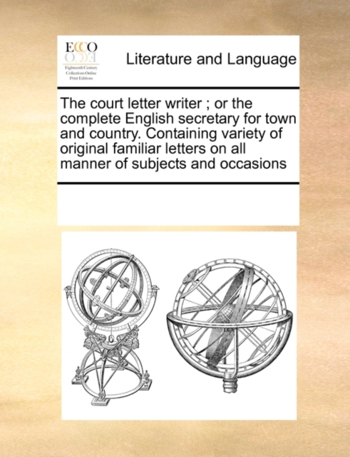 The Court Letter Writer; Or the Complete English Secretary for Town and Country. Containing Variety of Original Familiar Letters on All Manner of Subjects and Occasions, Paperback / softback Book