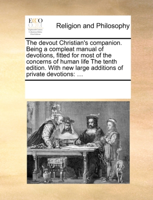 The Devout Christian's Companion. Being a Compleat Manual of Devotions, Fitted for Most of the Concerns of Human Life the Tenth Edition. with New Large Additions of Private Devotions, Paperback / softback Book