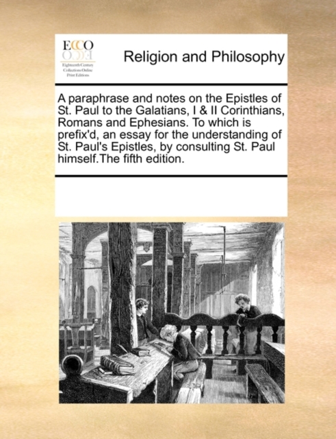 A Paraphrase and Notes on the Epistles of St. Paul to the Galatians, I & II Corinthians, Romans and Ephesians. to Which Is Prefix'd, an Essay for the Understanding of St. Paul's Epistles, by Consultin, Paperback / softback Book