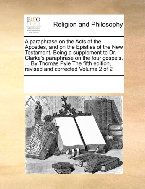 A Paraphrase on the Acts of the Apostles, and on the Epistles of the New Testament. Being a Supplement to Dr. Clarke's Paraphrase on the Four Gospels. ... by Thomas Pyle the Fifth Edition, Revised and, Paperback / softback Book