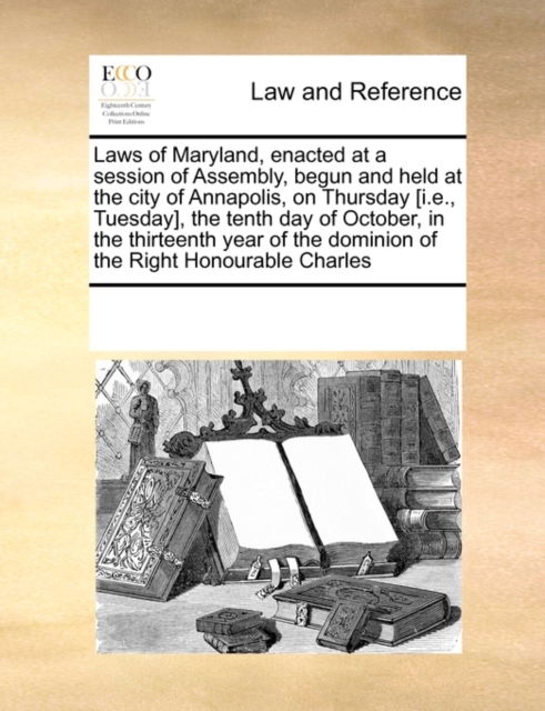 Laws of Maryland, Enacted at a Session of Assembly, Begun and Held at the City of Annapolis, on Thursday [I.E., Tuesday], the Tenth Day of October, in the Thirteenth Year of the Dominion of the Right, Paperback / softback Book