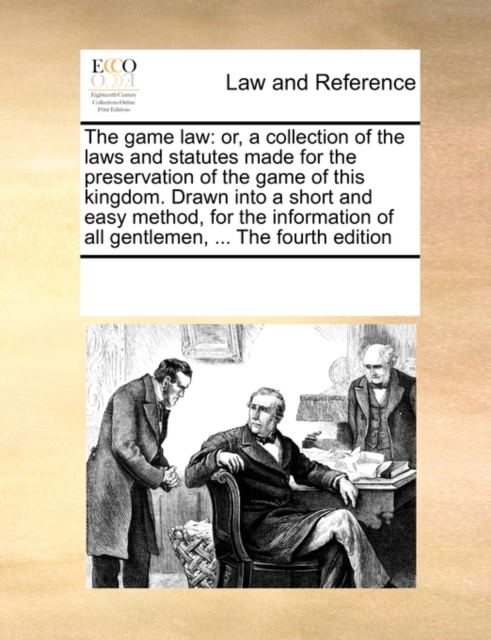 The Game Law : Or, a Collection of the Laws and Statutes Made for the Preservation of the Game of This Kingdom. Drawn Into a Short and Easy Method, for the Information of All Gentlemen, ... the Fourth, Paperback / softback Book