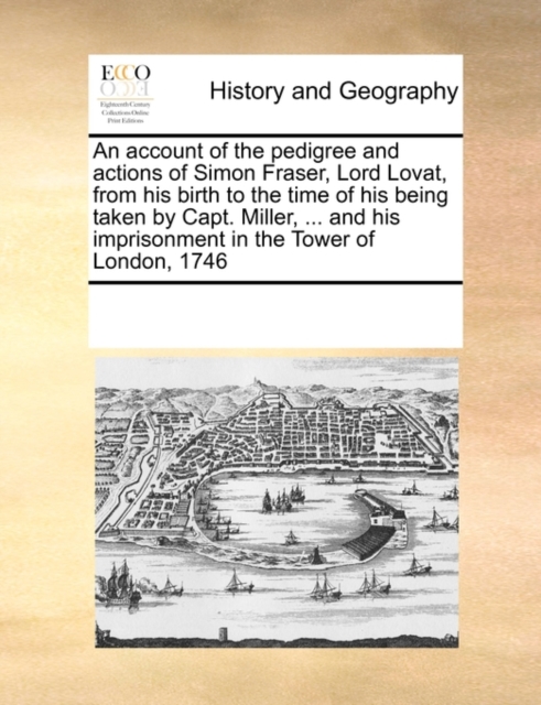 An Account of the Pedigree and Actions of Simon Fraser, Lord Lovat, from His Birth to the Time of His Being Taken by Capt. Miller, ... and His Imprisonment in the Tower of London, 1746, Paperback / softback Book