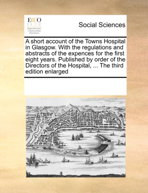 A Short Account of the Towns Hospital in Glasgow. with the Regulations and Abstracts of the Expences for the First Eight Years. Published by Order of the Directors of the Hospital, ... the Third Editi, Paperback / softback Book