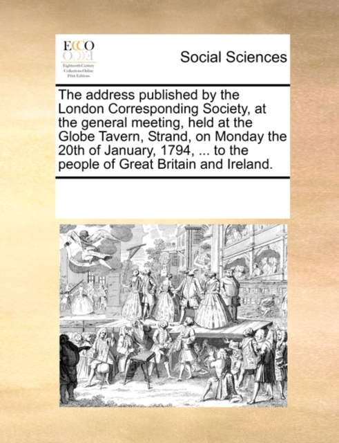 The Address Published by the London Corresponding Society, at the General Meeting, Held at the Globe Tavern, Strand, on Monday the 20th of January, 1794, ... to the People of Great Britain and Ireland, Paperback / softback Book