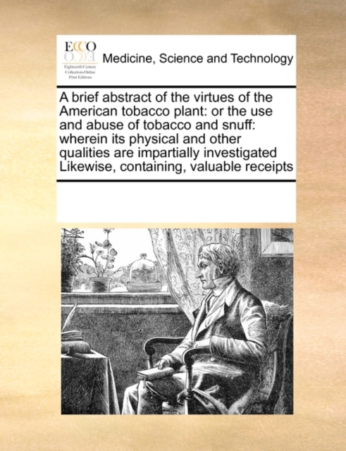 A Brief Abstract of the Virtues of the American Tobacco Plant : Or the Use and Abuse of Tobacco and Snuff: Wherein Its Physical and Other Qualities Are Impartially Investigated Likewise, Containing, V, Paperback / softback Book
