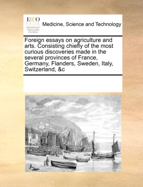 Foreign Essays on Agriculture and Arts. Consisting Chiefly of the Most Curious Discoveries Made in the Several Provinces of France, Germany, Flanders, Sweden, Italy, Switzerland, &C, Paperback / softback Book