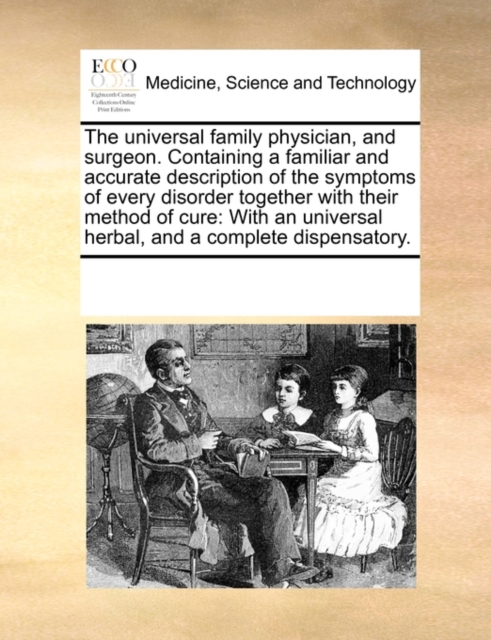 The Universal Family Physician, and Surgeon. Containing a Familiar and Accurate Description of the Symptoms of Every Disorder Together with Their Method of Cure : With an Universal Herbal, and a Compl, Paperback / softback Book