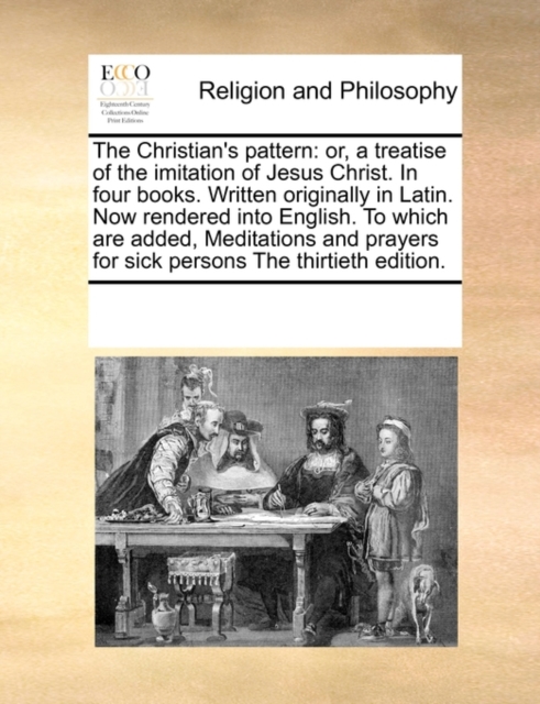 The Christian's Pattern : Or, a Treatise of the Imitation of Jesus Christ. in Four Books. Written Originally in Latin. Now Rendered Into English. to Which Are Added, Meditations and Prayers for Sick P, Paperback / softback Book