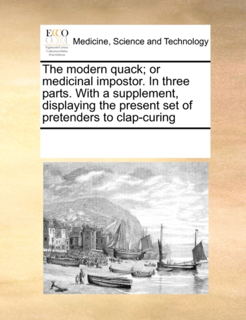 The Modern Quack; Or Medicinal Impostor. in Three Parts. with a Supplement, Displaying the Present Set of Pretenders to Clap-Curing, Paperback / softback Book