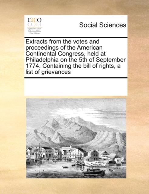 Extracts from the Votes and Proceedings of the American Continental Congress, Held at Philadelphia on the 5th of September 1774. Containing the Bill of Rights, a List of Grievances, Paperback / softback Book