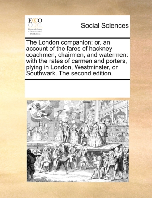 The London Companion : Or, an Account of the Fares of Hackney Coachmen, Chairmen, and Watermen: With the Rates of Carmen and Porters, Plying in London, Westminster, or Southwark. the Second Edition., Paperback / softback Book