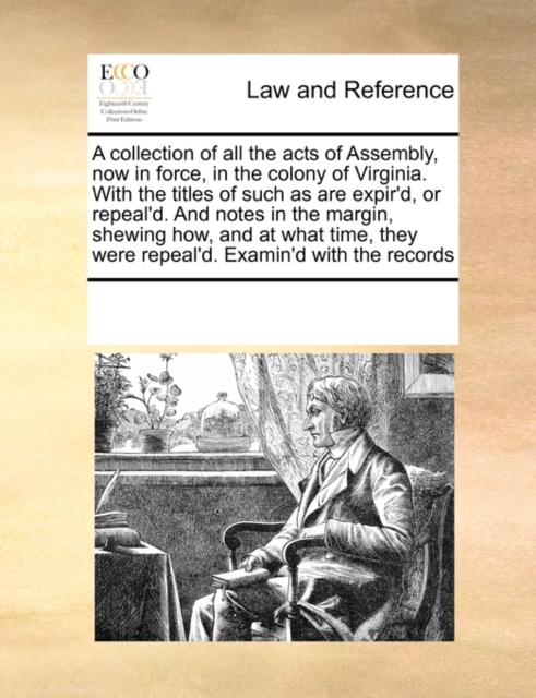 A Collection of All the Acts of Assembly, Now in Force, in the Colony of Virginia. with the Titles of Such as Are Expir'd, or Repeal'd. and Notes in the Margin, Shewing How, and at What Time, They Wer, Paperback / softback Book