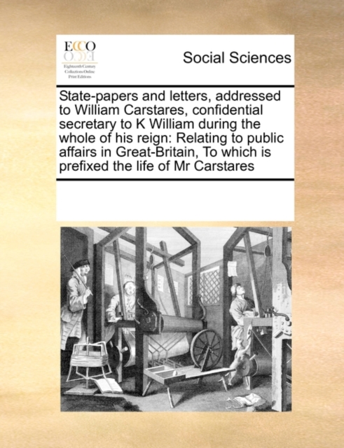 State-Papers and Letters, Addressed to William Carstares, Confidential Secretary to K William During the Whole of His Reign : Relating to Public Affairs in Great-Britain, to Which Is Prefixed the Life, Paperback / softback Book