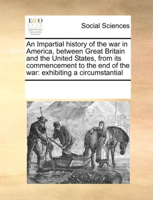 An Impartial History of the War in America, Between Great Britain and the United States, from Its Commencement to the End of the War : Exhibiting a Circumstantial, Paperback / softback Book