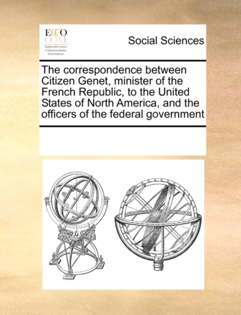 The Correspondence Between Citizen Genet, Minister of the French Republic, to the United States of North America, and the Officers of the Federal Government, Paperback / softback Book