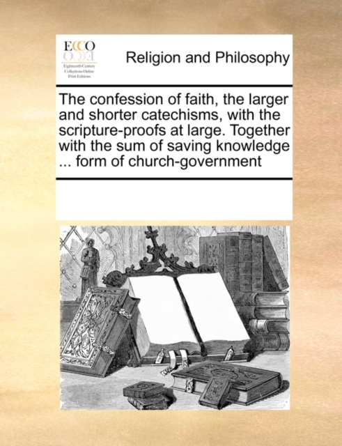 The Confession of Faith, the Larger and Shorter Catechisms, with the Scripture-Proofs at Large. Together with the Sum of Saving Knowledge ... Form of Church-Government, Paperback / softback Book