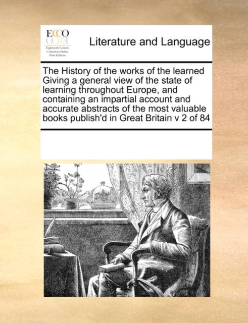 The History of the Works of the Learned Giving a General View of the State of Learning Throughout Europe, and Containing an Impartial Account and Accurate Abstracts of the Most Valuable Books Publish', Paperback / softback Book