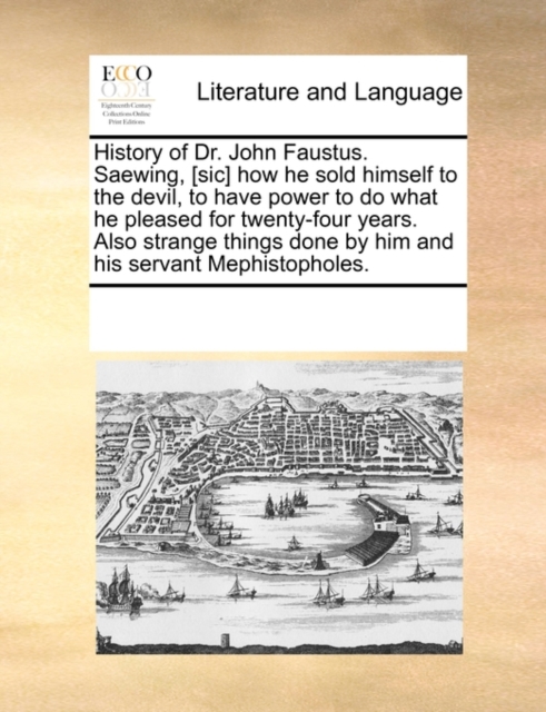 History of Dr. John Faustus. Saewing, [sic] How He Sold Himself to the Devil, to Have Power to Do What He Pleased for Twenty-Four Years. Also Strange Things Done by Him and His Servant Mephistopholes., Paperback / softback Book