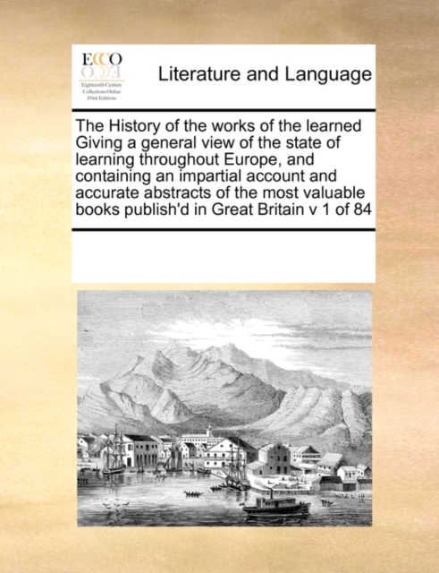 The History of the Works of the Learned Giving a General View of the State of Learning Throughout Europe, and Containing an Impartial Account and Accurate Abstracts of the Most Valuable Books Publish', Paperback / softback Book