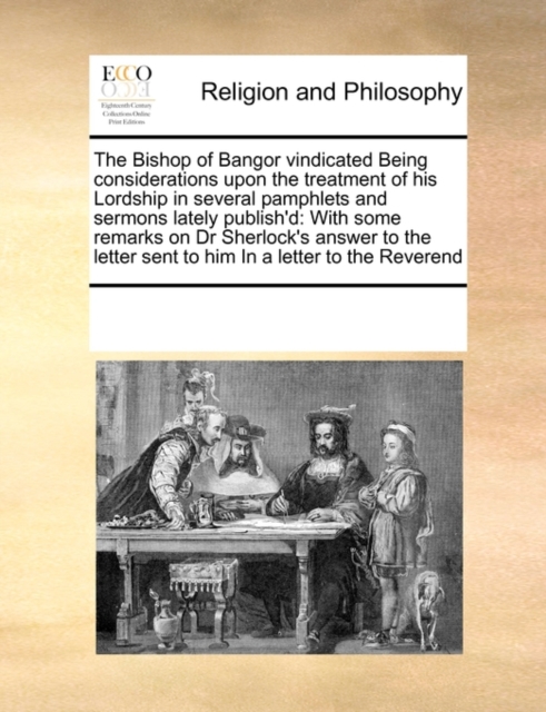 The Bishop of Bangor Vindicated Being Considerations Upon the Treatment of His Lordship in Several Pamphlets and Sermons Lately Publish'd : With Some Remarks on Dr Sherlock's Answer to the Letter Sent, Paperback / softback Book