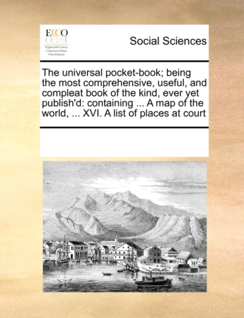 The Universal Pocket-Book; Being the Most Comprehensive, Useful, and Compleat Book of the Kind, Ever Yet Publish'd : Containing ... a Map of the World, ... XVI. a List of Places at Court, Paperback / softback Book