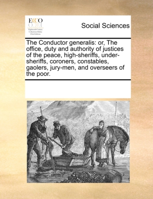 The Conductor Generalis : Or, the Office, Duty and Authority of Justices of the Peace, High-Sheriffs, Under-Sheriffs, Coroners, Constables, Gaolers, Jury-Men, and Overseers of the Poor., Paperback / softback Book