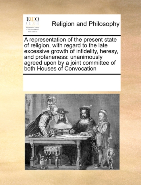 A Representation of the Present State of Religion, with Regard to the Late Excessive Growth of Infidelity, Heresy, and Profaneness : Unanimously Agreed Upon by a Joint Committee of Both Houses of Conv, Paperback / softback Book