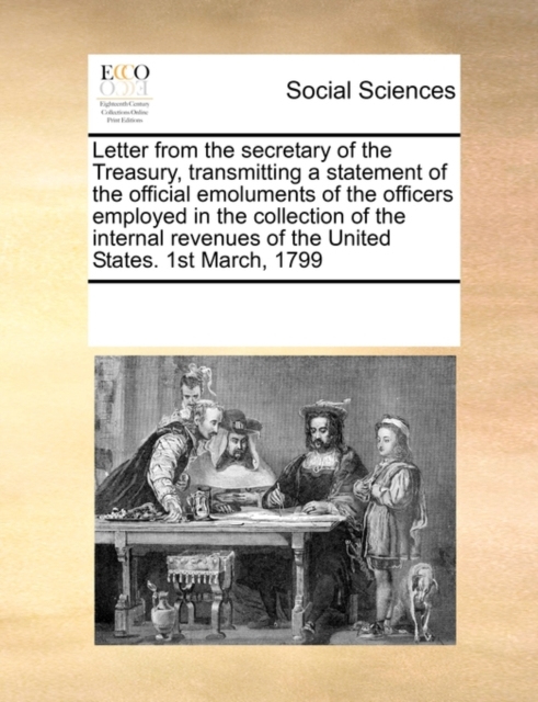 Letter from the Secretary of the Treasury, Transmitting a Statement of the Official Emoluments of the Officers Employed in the Collection of the Internal Revenues of the United States. 1st March, 1799, Paperback / softback Book