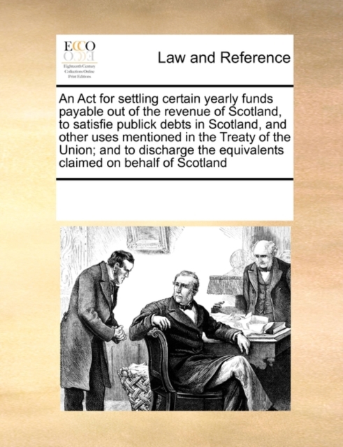 An ACT for Settling Certain Yearly Funds Payable Out of the Revenue of Scotland, to Satisfie Publick Debts in Scotland, and Other Uses Mentioned in the Treaty of the Union; And to Discharge the Equiva, Paperback / softback Book