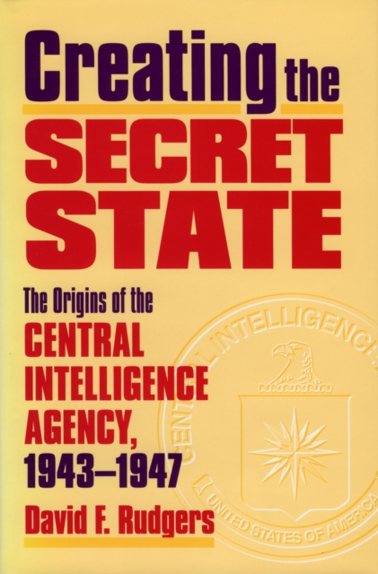 Creating the Secret State : The Origins of the Central Intelligence Agency, 1943-1947, Hardback Book