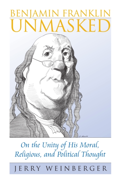 Benjamin Franklin Unmasked : On the Unity of His Moral, Religious, and Political Thought, Hardback Book