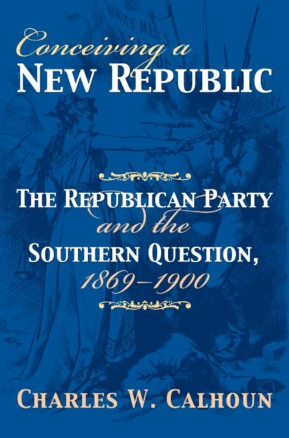Conceiving a New Republic : The Republican Party and the Southern Question, 1869-1900, Hardback Book