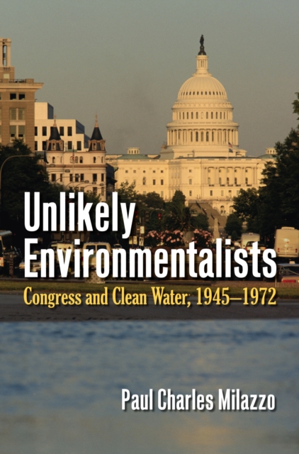 Unlikely Environmentalists : Congress and Clean Water, 1955-1972, Hardback Book