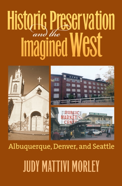 Historic Preservation and the Imagined West : Albuquerque, Denver, and Seattle, Hardback Book