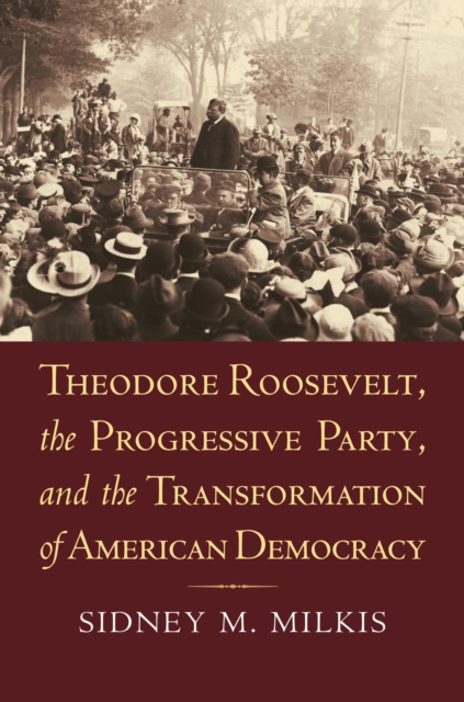 Theodore Roosevelt, the Progressive Party, and the Transformation of American Democracy, Hardback Book