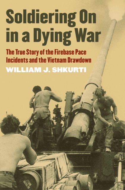 Soldiering On in a Dying War : The True Story of the Firebase Pace Incidents and the Vietnam Drawdown, Hardback Book