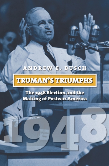 Truman's Triumphs : The 1948 Election and the Making of Postwar America, Paperback / softback Book